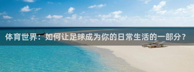 火爆体育app官方下载安装最新版本：体育世界：如何让足球成为你的日常生活的一部分？