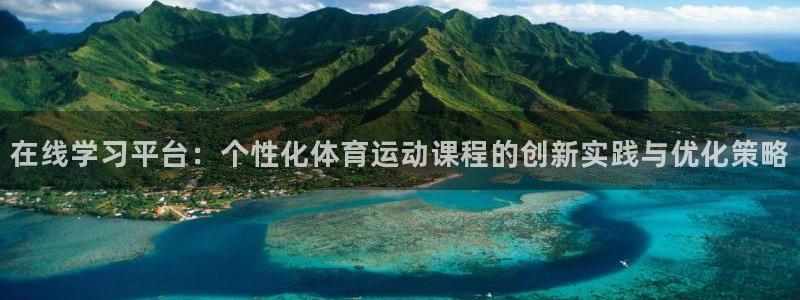 火爆体育app官方下载安装最新版本：在线学习平台：个性化体育运动课程的创新实践与优化策略